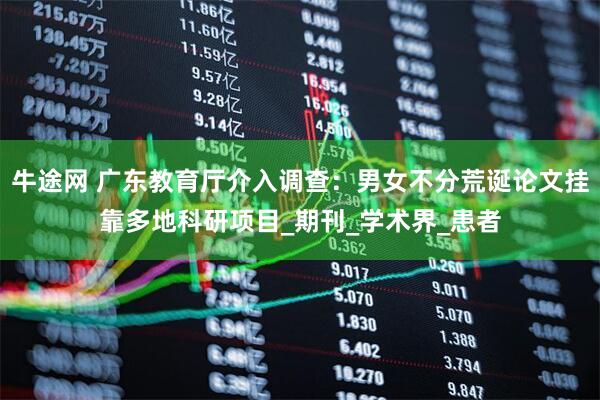 牛途网 广东教育厅介入调查：男女不分荒诞论文挂靠多地科研项目_期刊_学术界_患者