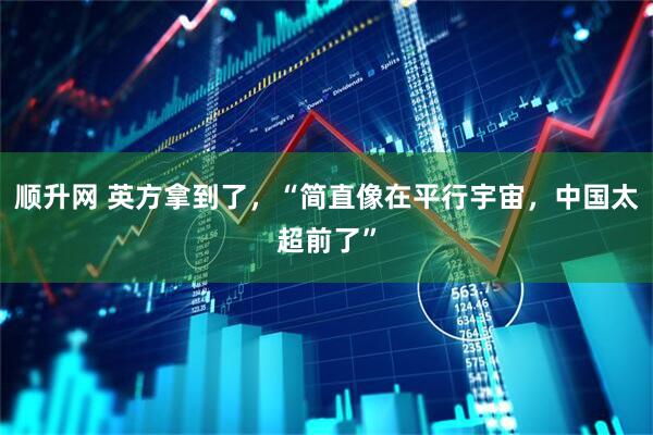 顺升网 英方拿到了，“简直像在平行宇宙，中国太超前了”