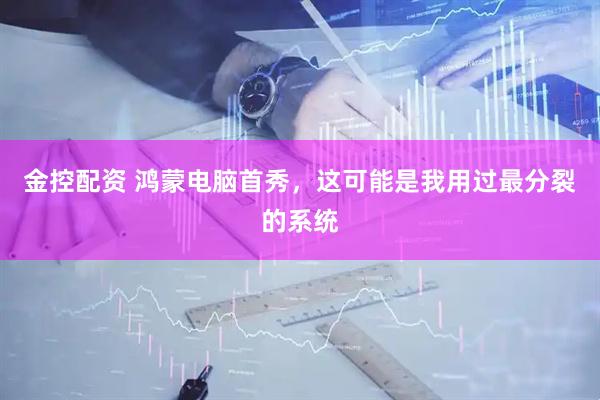 金控配资 鸿蒙电脑首秀，这可能是我用过最分裂的系统