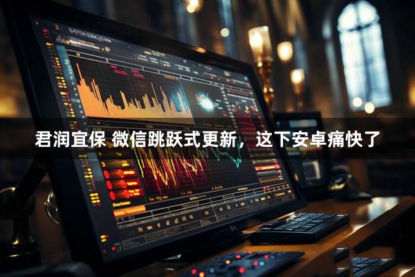 君润宜保 微信跳跃式更新，这下安卓痛快了