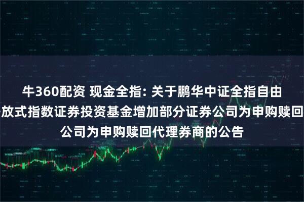 牛360配资 现金全指: 关于鹏华中证全指自由现金流交易型开放式指数证券投资基金增加部分证券公司为申购赎回代理券商的公告