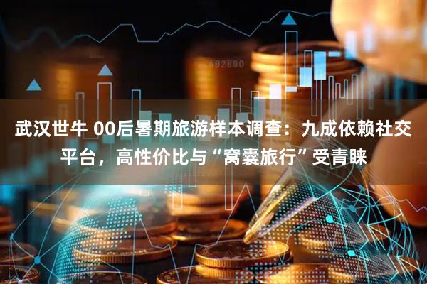 武汉世牛 00后暑期旅游样本调查：九成依赖社交平台，高性价比与“窝囊旅行”受青睐