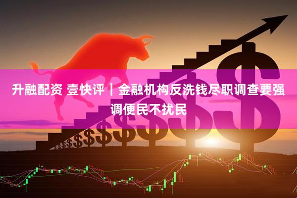 升融配资 壹快评｜金融机构反洗钱尽职调查要强调便民不扰民