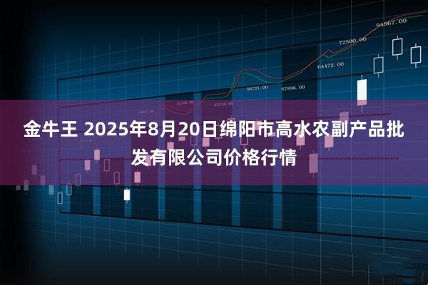 金牛王 2025年8月20日绵阳市高水农副产品批发有限公司价格行情