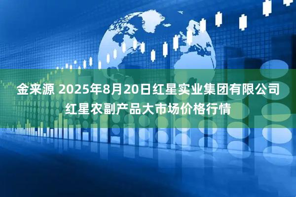 金来源 2025年8月20日红星实业集团有限公司红星农副产品大市场价格行情