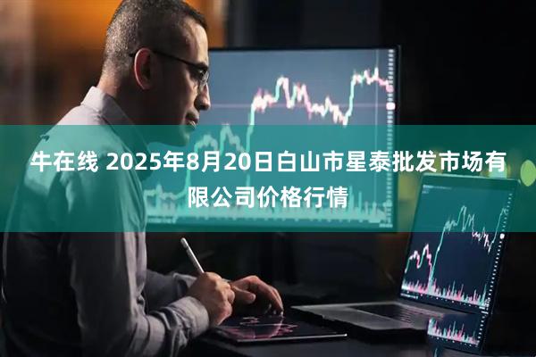 牛在线 2025年8月20日白山市星泰批发市场有限公司价格行情
