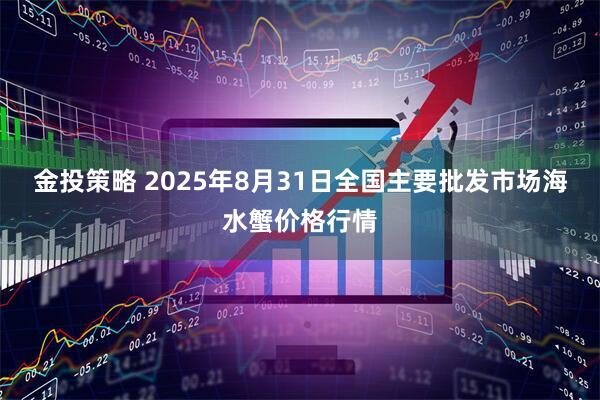 金投策略 2025年8月31日全国主要批发市场海水蟹价格行情