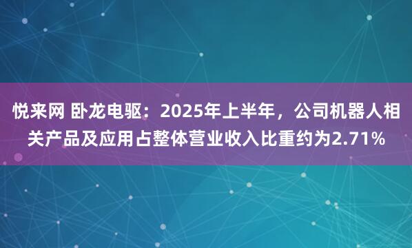悦来网 卧龙电驱：2025年上半年，公司机器人相关产品及应用占整体营业收入比重约为2.71%