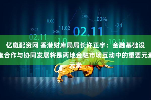 亿赢配资网 香港财库局局长许正宇：金融基础设施合作与协同发展将是两地金融市场互动中的重要元素