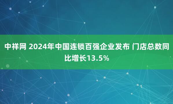 中祥网 2024年中国连锁百强企业发布 门店总数同比增长13.5%