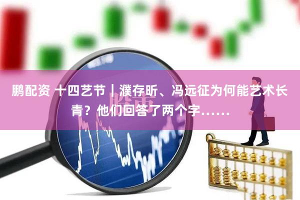 鹏配资 十四艺节｜濮存昕、冯远征为何能艺术长青？他们回答了两个字……