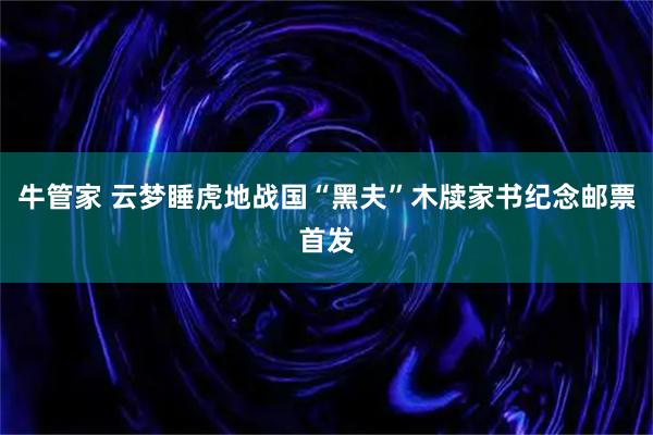 牛管家 云梦睡虎地战国“黑夫”木牍家书纪念邮票首发