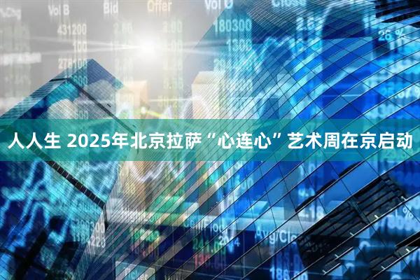 人人生 2025年北京拉萨“心连心”艺术周在京启动