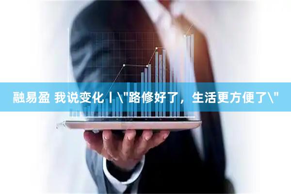 融易盈 我说变化丨＂路修好了，生活更方便了＂