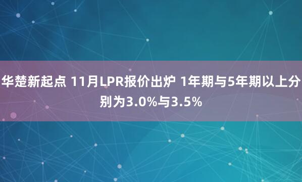 华楚新起点 11月LPR报价出炉 1年期与5年期以上分别为3.0%与3.5%
