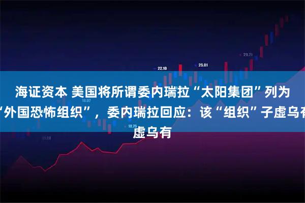 海证资本 美国将所谓委内瑞拉“太阳集团”列为“外国恐怖组织”，委内瑞拉回应：该“组织”子虚乌有
