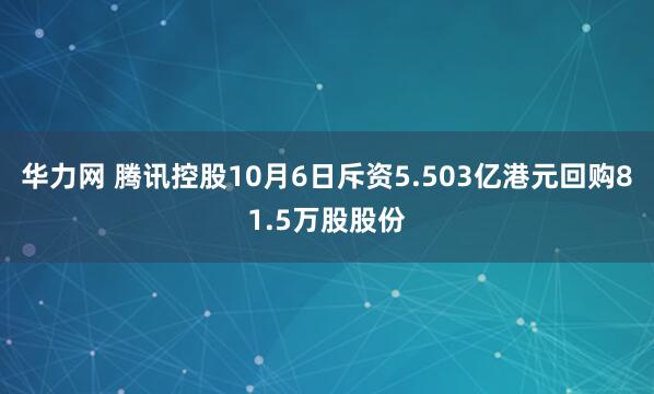 华力网 腾讯控股10月6日斥资5.503亿港元回购81.5万股股份