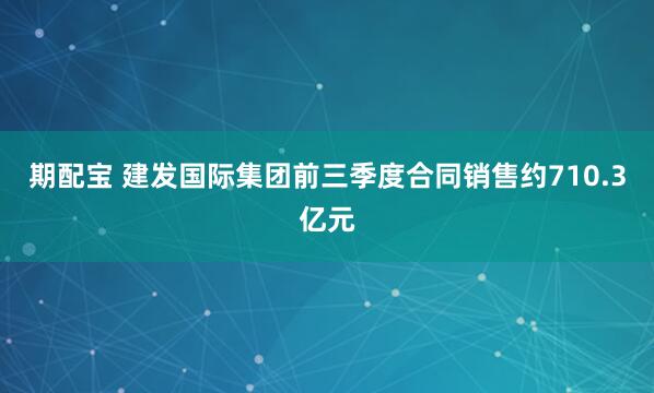 期配宝 建发国际集团前三季度合同销售约710.3亿元