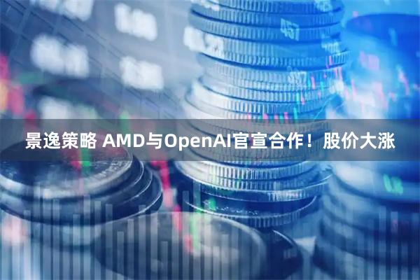 景逸策略 AMD与OpenAI官宣合作！股价大涨