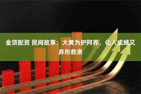 金顶配资 民间故事：大黄为护阿荞，化人成婿又弃形救亲