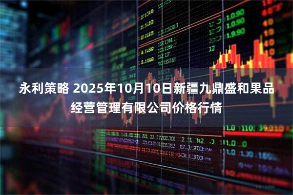 永利策略 2025年10月10日新疆九鼎盛和果品经营管理有限公司价格行情