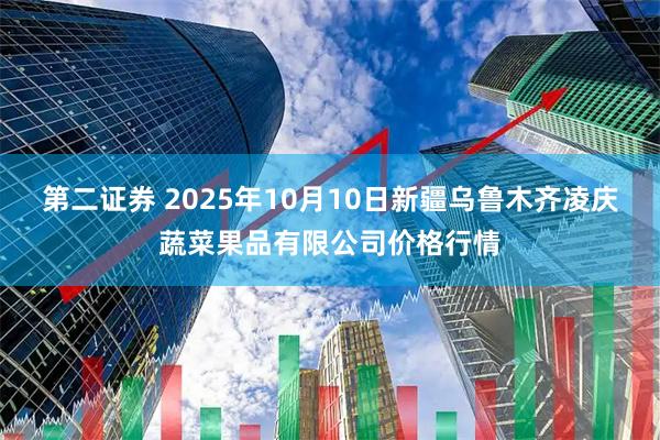 第二证券 2025年10月10日新疆乌鲁木齐凌庆蔬菜果品有限公司价格行情