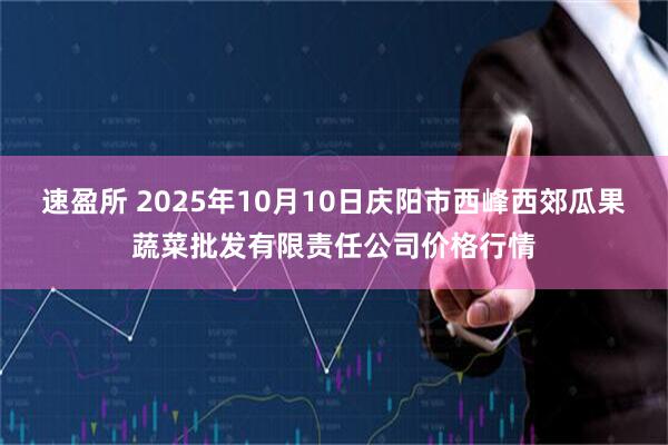 速盈所 2025年10月10日庆阳市西峰西郊瓜果蔬菜批发有限责任公司价格行情