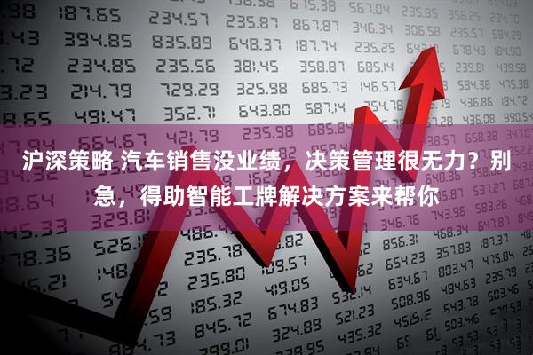 沪深策略 汽车销售没业绩，决策管理很无力？别急，得助智能工牌解决方案来帮你