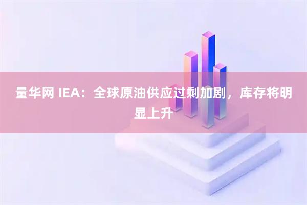 量华网 IEA：全球原油供应过剩加剧，库存将明显上升
