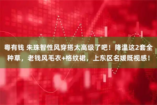 粤有钱 朱珠智性风穿搭太高级了吧！降温这2套全种草，老钱风毛衣+格纹裙，上东区名媛既视感！