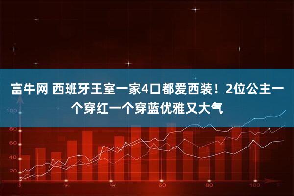 富牛网 西班牙王室一家4口都爱西装！2位公主一个穿红一个穿蓝优雅又大气