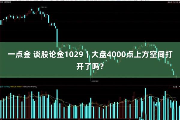 一点金 谈股论金1029丨大盘4000点上方空间打开了吗？