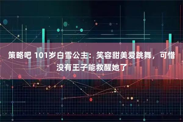 策略吧 101岁白雪公主：笑容甜美爱跳舞，可惜没有王子能救醒她了