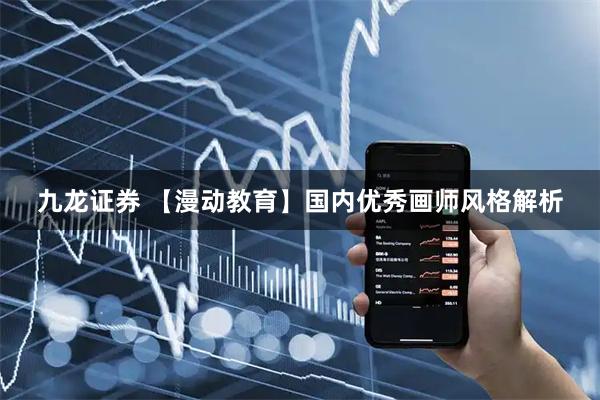 九龙证券 【漫动教育】国内优秀画师风格解析