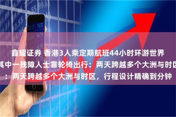 鑫耀证券 香港3人乘定期航班44小时环游世界，创吉尼斯世界纪录，其中一残障人士靠轮椅出行：两天跨越多个大洲与时区，行程设计精确到分钟