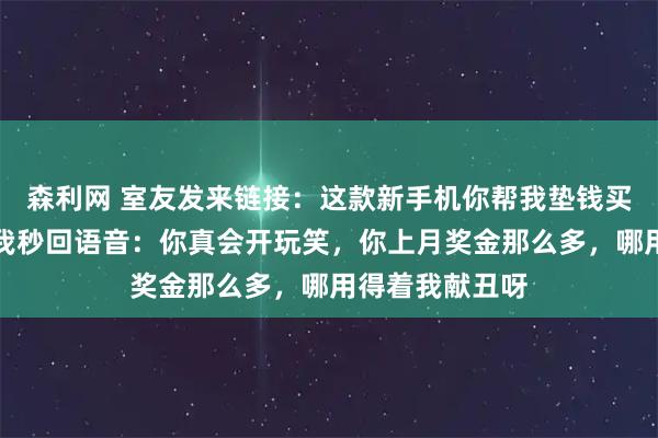 森利网 室友发来链接：这款新手机你帮我垫钱买，下月还你。我秒回语音：你真会开玩笑，你上月奖金那么多，哪用得着我献丑呀
