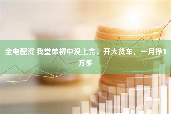 全电配资 我堂弟初中没上完，开大货车，一月挣1万多