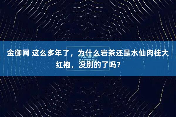 金御网 这么多年了，为什么岩茶还是水仙肉桂大红袍，没别的了吗？