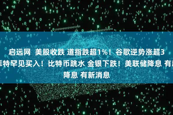启远网  美股收跌 道指跌超1%！谷歌逆势涨超3% 巴菲特罕见买入！比特币跳水 金银下跌！美联储降息 有新消息