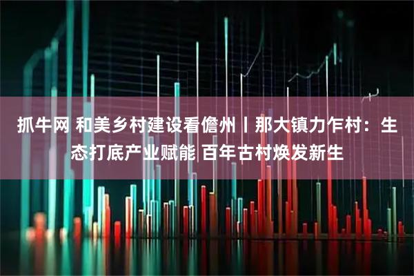 抓牛网 和美乡村建设看儋州丨那大镇力乍村：生态打底产业赋能 百年古村焕发新生
