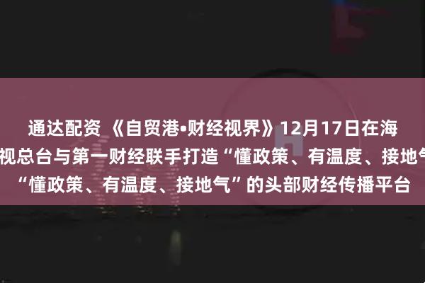 通达配资 《自贸港•财经视界》12月17日在海口正式启播 海南广播电视总台与第一财经联手打造“懂政策、有温度、接地气”的头部财经传播平台