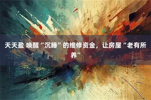 天天盈 唤醒“沉睡”的维修资金，让房屋“老有所养”